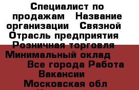 Специалист по продажам › Название организации ­ Связной › Отрасль предприятия ­ Розничная торговля › Минимальный оклад ­ 18 000 - Все города Работа » Вакансии   . Московская обл.,Климовск г.